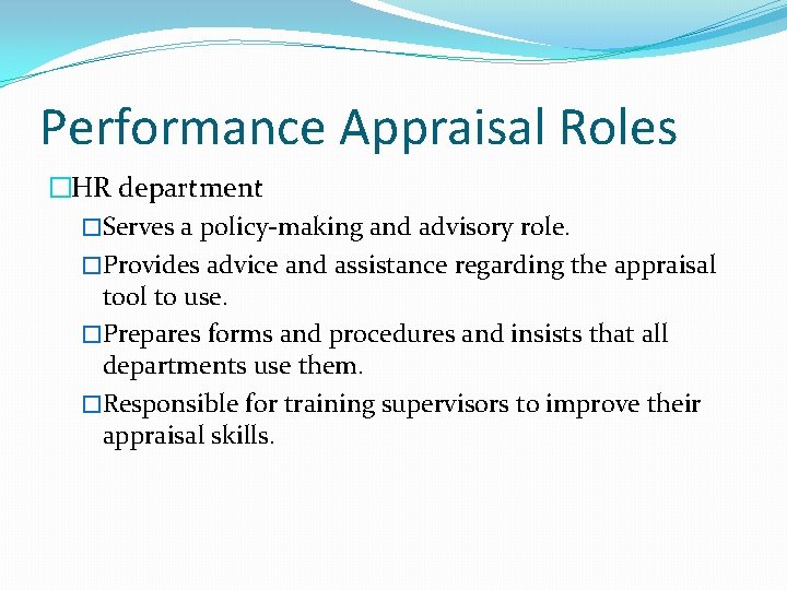 Performance Appraisal Roles �HR department �Serves a policy-making and advisory role. �Provides advice and