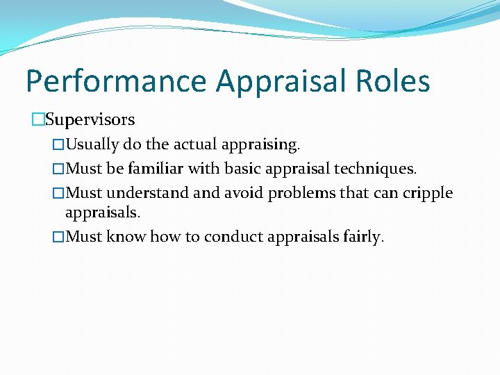 Performance Appraisal Roles �Supervisors �Usually do the actual appraising. �Must be familiar with basic