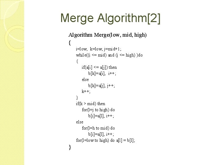 Merge Algorithm[2] Algorithm Merge(low, mid, high) { i=low, k=low, j=mid+1; while((i <= mid) and
