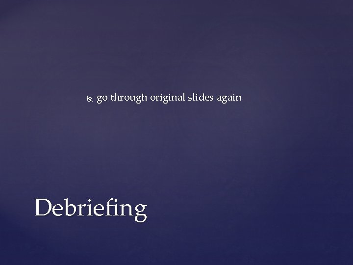  go through original slides again Debriefing 