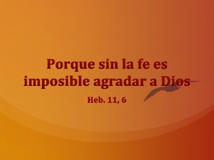 Porque sin la fe es imposible agradar a Dios Heb. 11, 6 
