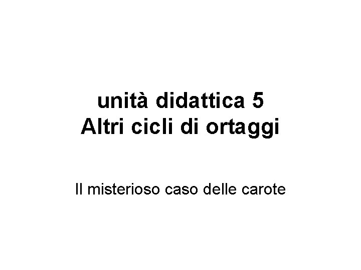 unità didattica 5 Altri cicli di ortaggi Il misterioso caso delle carote 