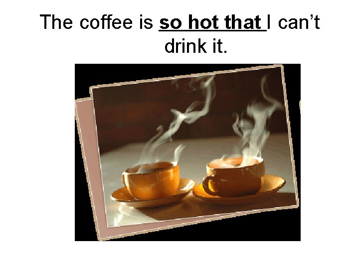 The coffee is so hot that I can’t drink it. 