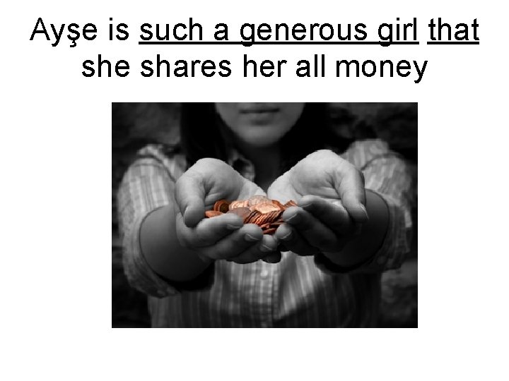 Ayşe is such a generous girl that she shares her all money 