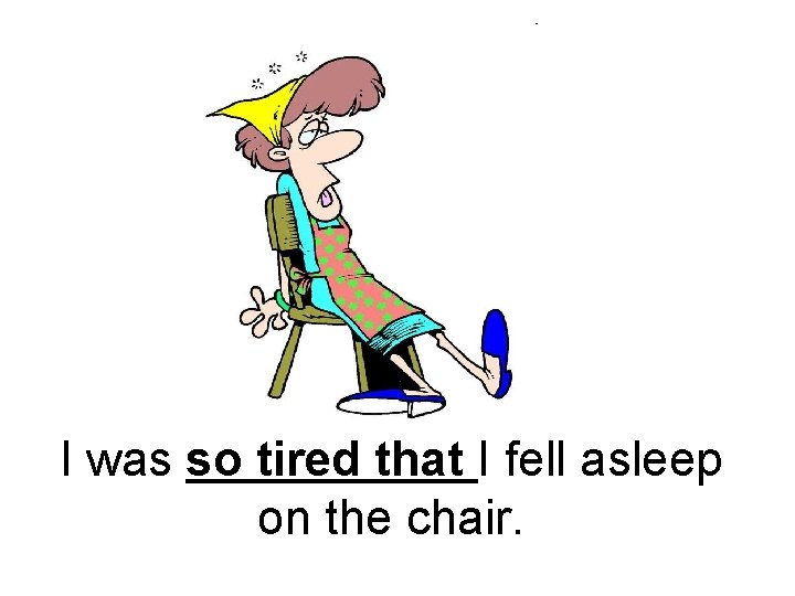 I was so tired that I fell asleep on the chair. 