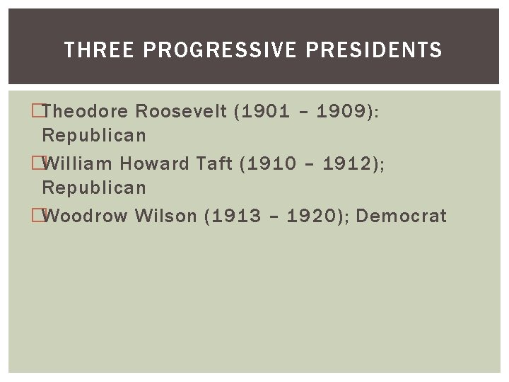 THREE PROGRESSIVE PRESIDENTS �Theodore Roosevelt (1901 – 1909): Republican �William Howard Taft (1910 –