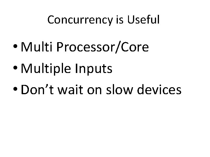 Concurrency is Useful • Multi Processor/Core • Multiple Inputs • Don’t wait on slow