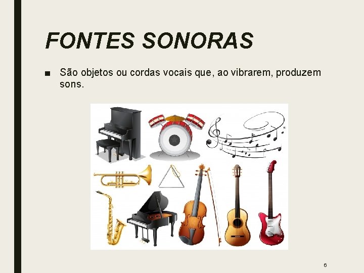 FONTES SONORAS ■ São objetos ou cordas vocais que, ao vibrarem, produzem sons. 6
