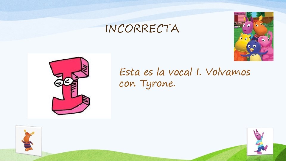 INCORRECTA Esta es la vocal I. Volvamos con Tyrone. 