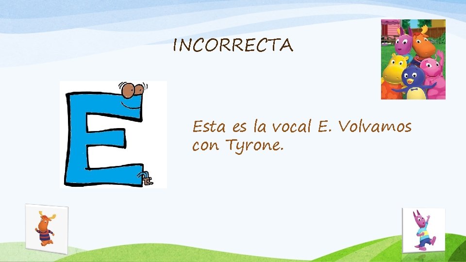 INCORRECTA Esta es la vocal E. Volvamos con Tyrone. 