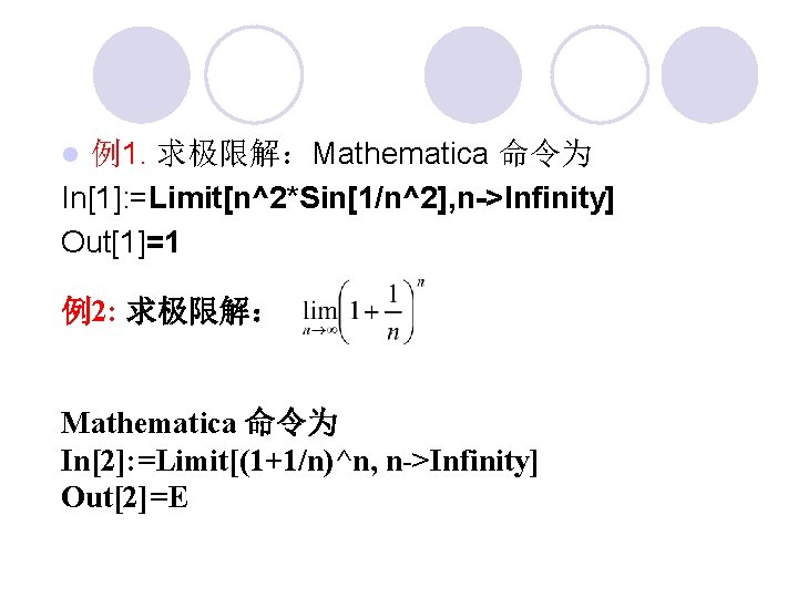 例1. 求极限解：Mathematica 命令为 In[1]: =Limit[n^2*Sin[1/n^2], n->Infinity] Out[1]=1 l 例2: 求极限解： Mathematica 命令为 In[2]: =Limit[(1+1/n)^n,