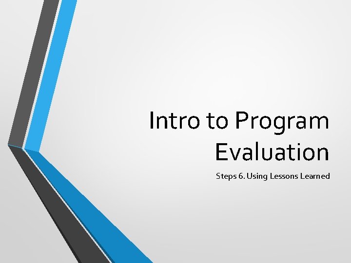 Intro to Program Evaluation Steps 6. Using Lessons Learned 