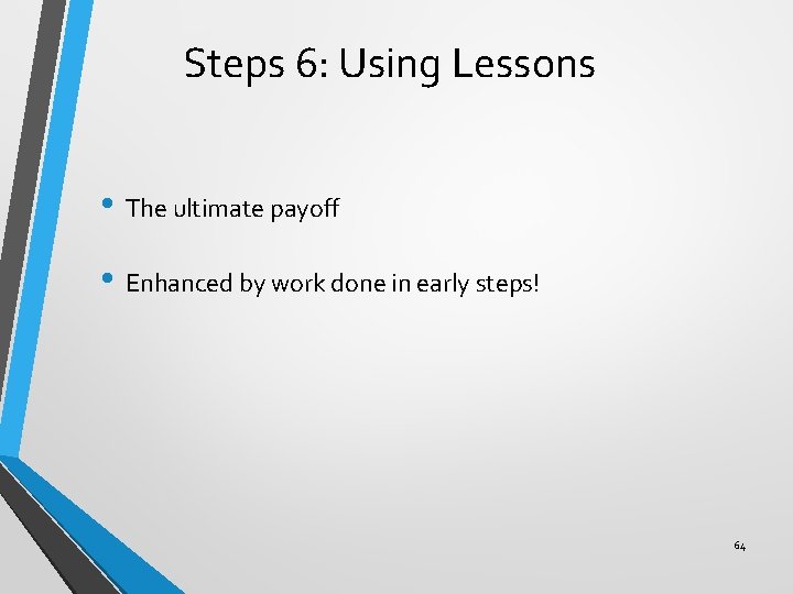 Steps 6: Using Lessons • The ultimate payoff • Enhanced by work done in