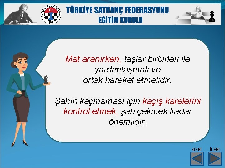 Mat aranırken, taşlar birbirleri ile yardımlaşmalı ve ortak hareket etmelidir. Şahın kaçmaması için kaçış