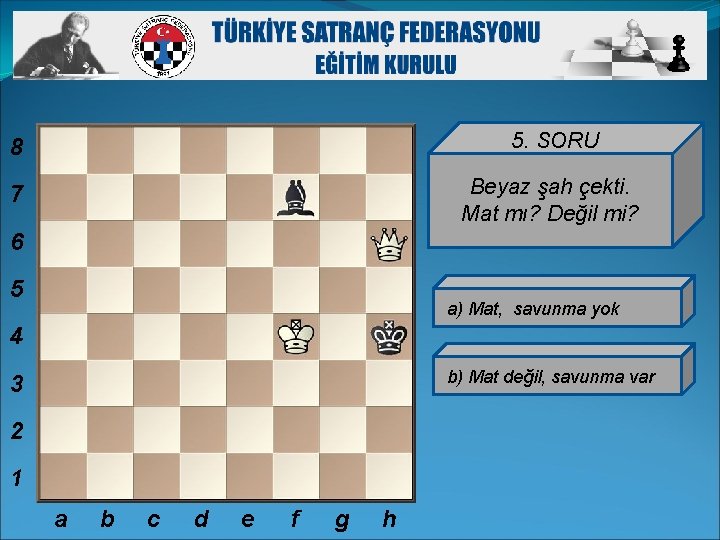 8 5. SORU 7 Beyaz şah çekti. Mat mı? Değil mi? 6 5 a)