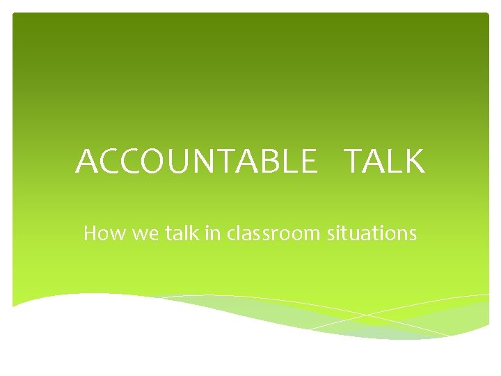 ACCOUNTABLE TALK How we talk in classroom situations 