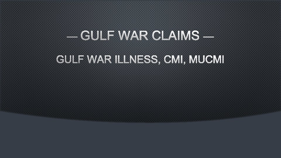 — GULF WAR CLAIMS — GULF WAR ILLNESS, CMI, MUCMI 