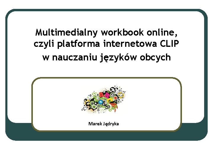 Multimedialny workbook online, czyli platforma internetowa CLIP w nauczaniu języków obcych Marek Jędryka 