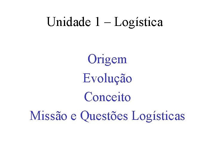 Unidade 1 – Logística Origem Evolução Conceito Missão e Questões Logísticas 