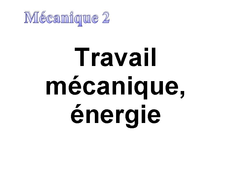 Mécanique 2 Travail mécanique, énergie 