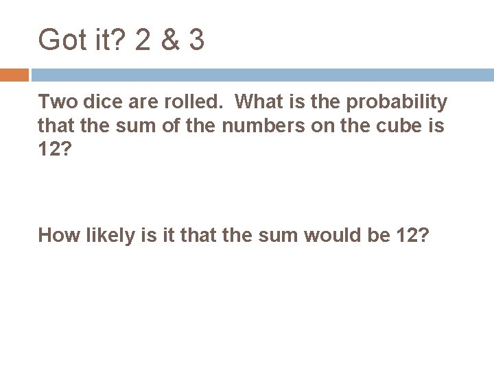 Got it? 2 & 3 Two dice are rolled. What is the probability that
