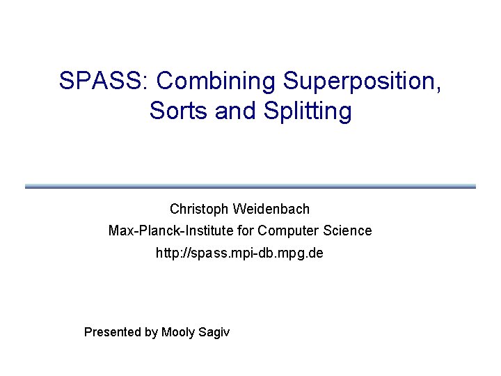 SPASS: Combining Superposition, Sorts and Splitting Christoph Weidenbach Max-Planck-Institute for Computer Science http: //spass.