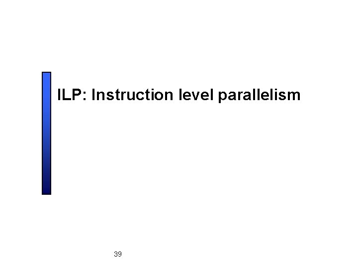 ILP: Instruction level parallelism 39 