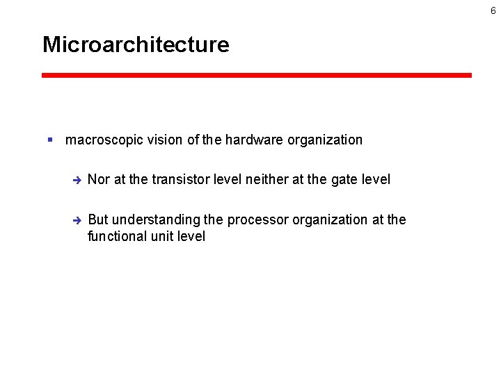 6 Microarchitecture § macroscopic vision of the hardware organization è Nor at the transistor