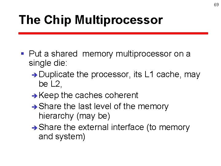 69 The Chip Multiprocessor § Put a shared memory multiprocessor on a single die: