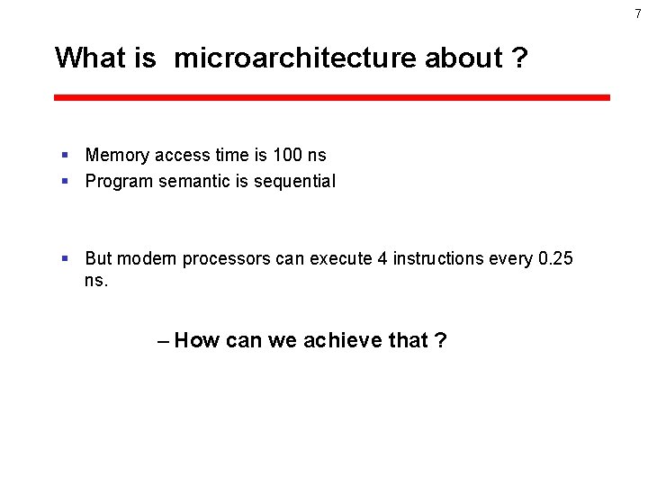 7 What is microarchitecture about ? § Memory access time is 100 ns §