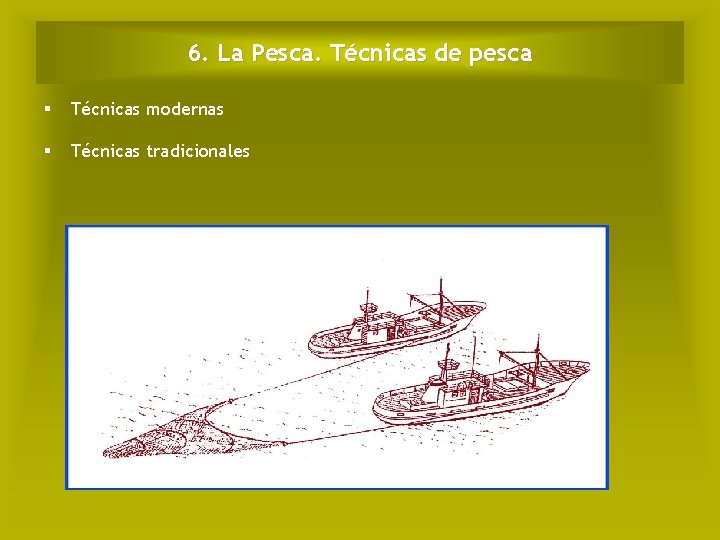 6. La Pesca. Técnicas de pesca Técnicas modernas Técnicas tradicionales 