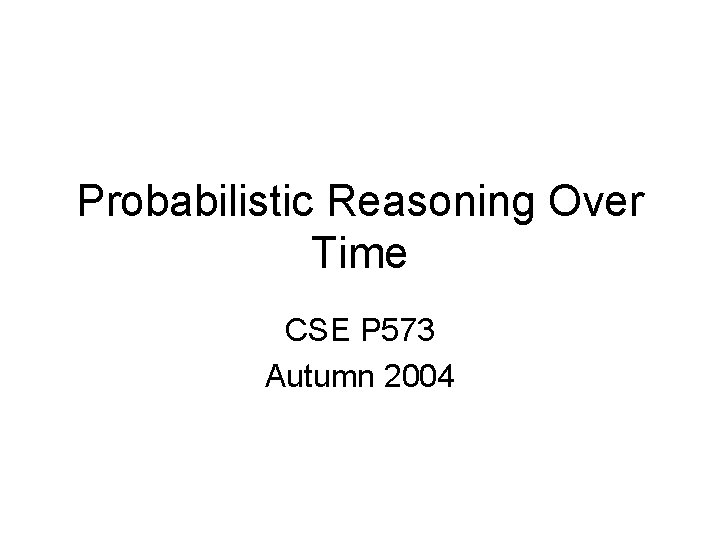 Probabilistic Reasoning Over Time CSE P 573 Autumn 2004 