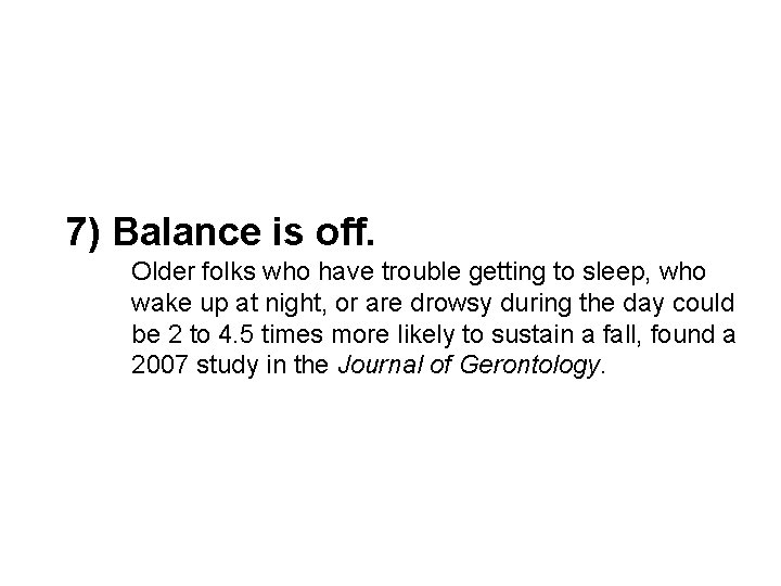 7) Balance is off. Older folks who have trouble getting to sleep, who wake