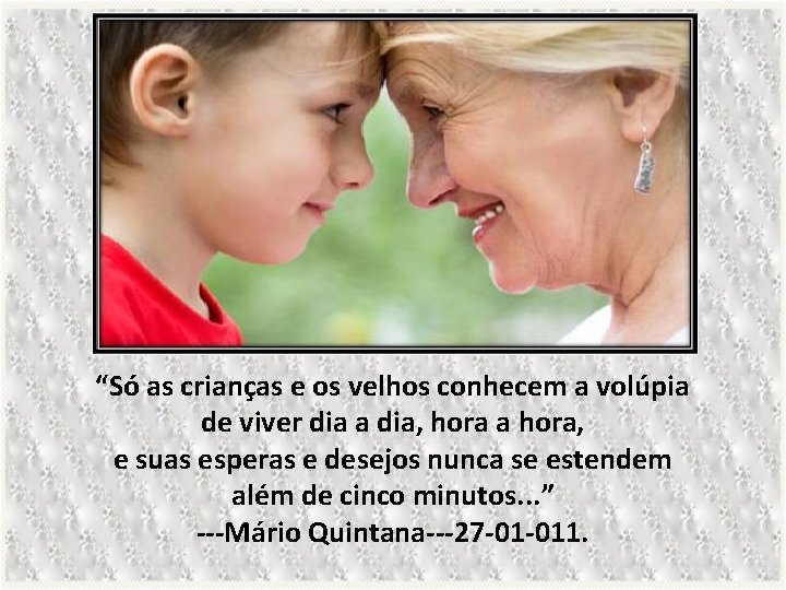 “Só as crianças e os velhos conhecem a volúpia de viver dia a dia,