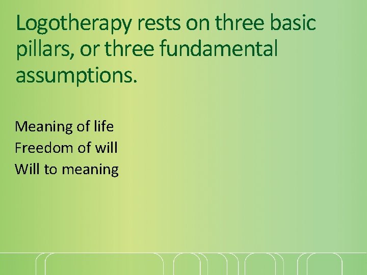 Logotherapy rests on three basic pillars, or three fundamental assumptions. Meaning of life Freedom