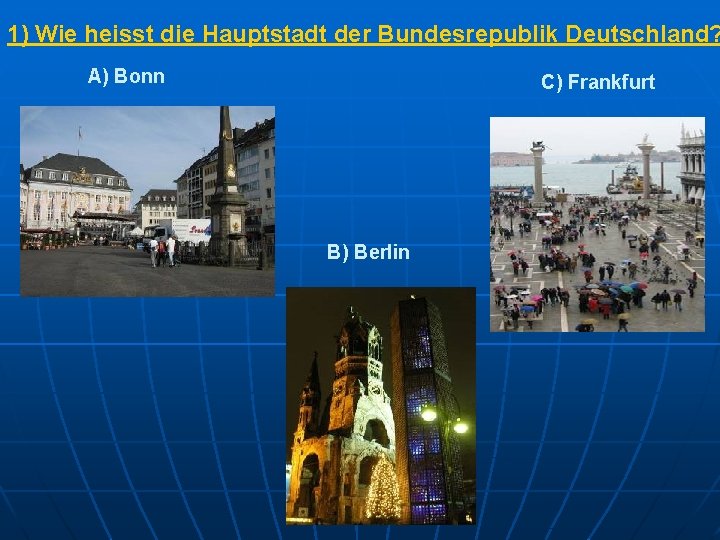 1) Wie heisst die Hauptstadt der Bundesrepublik Deutschland? A) Bonn C) Frankfurt B) Berlin