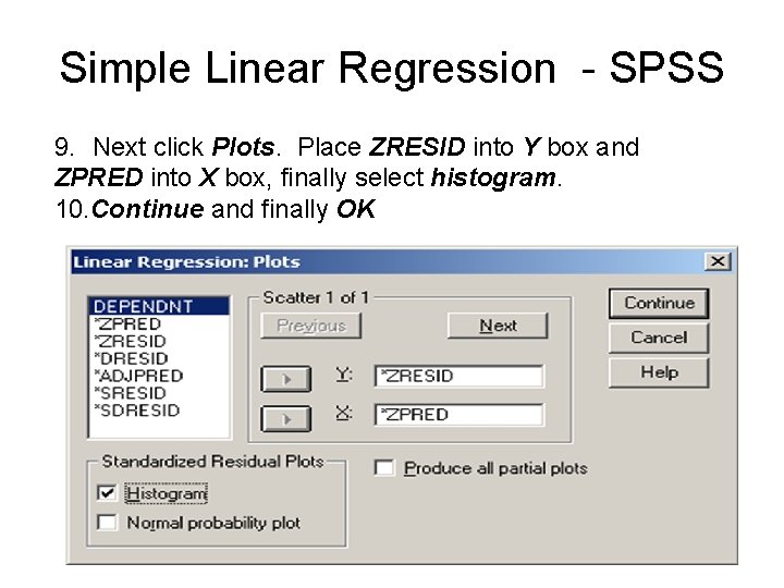 Simple Linear Regression - SPSS 9. Next click Plots. Place ZRESID into Y box