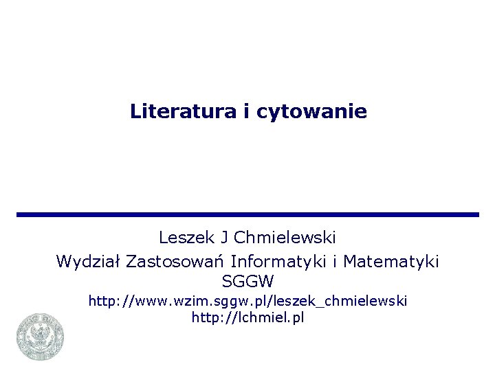 Literatura i cytowanie Leszek J Chmielewski Wydział Zastosowań Informatyki i Matematyki SGGW http: //www.