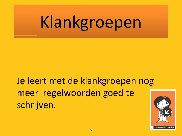 Klankgroepen Je leert met de klankgroepen nog meer regelwoorden goed te schrijven. R 9