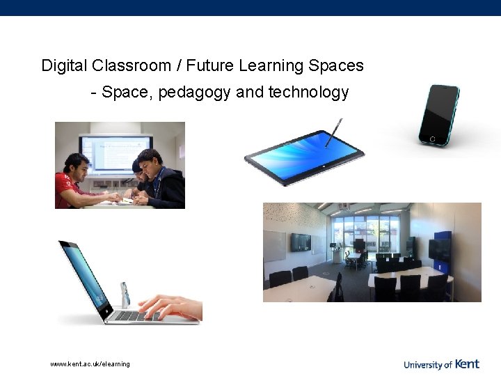 Digital Classroom / Future Learning Spaces - Space, pedagogy and technology www. kent. ac.