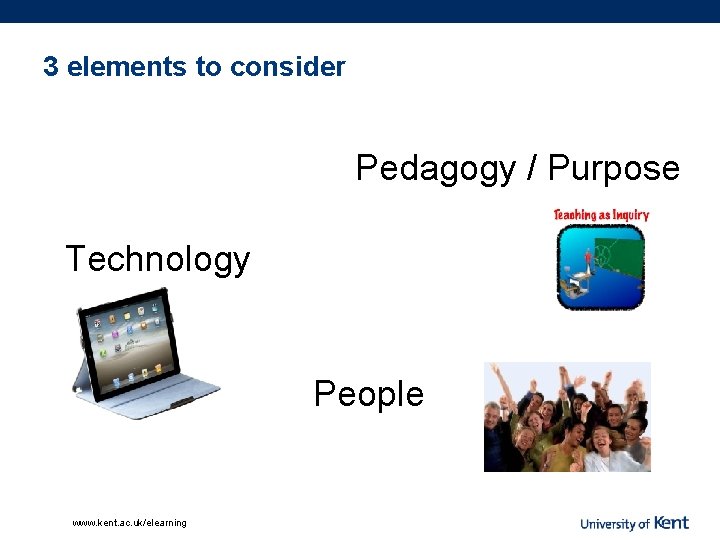 3 elements to consider Pedagogy / Purpose Technology People www. kent. ac. uk/elearning 