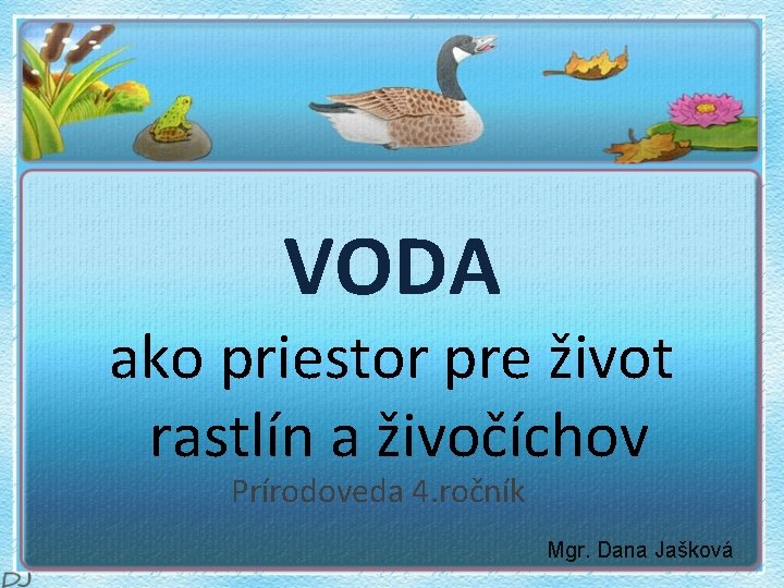 VODA ako priestor pre život rastlín a živočíchov Prírodoveda 4. ročník Mgr. Dana Jašková