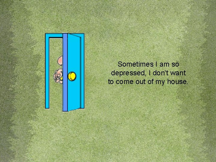 Sometimes I am so depressed, I don’t want to come out of my house.