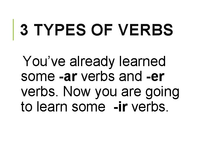 3 TYPES OF VERBS You’ve already learned some -ar verbs and -er verbs. Now