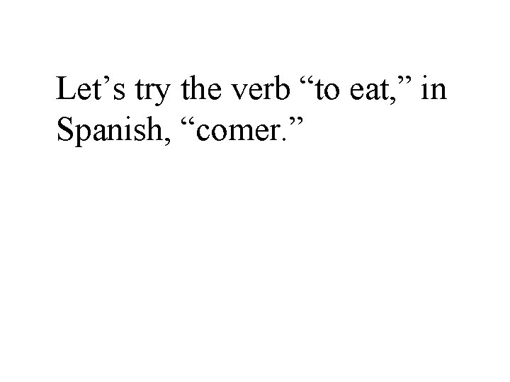 Let’s try the verb “to eat, ” in Spanish, “comer. ” 