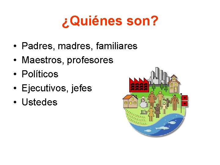 ¿Quiénes son? • • • Padres, madres, familiares Maestros, profesores Políticos Ejecutivos, jefes Ustedes