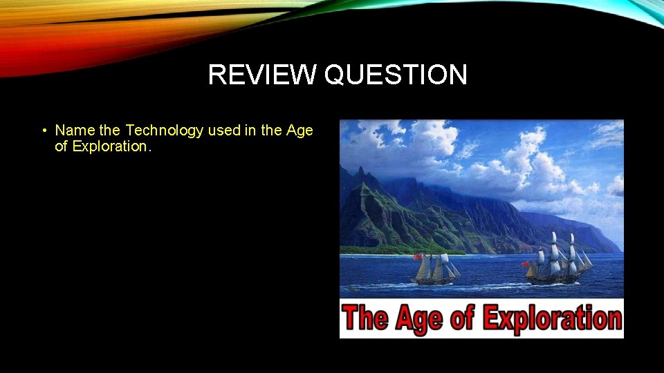 REVIEW QUESTION • Name the Technology used in the Age of Exploration. 