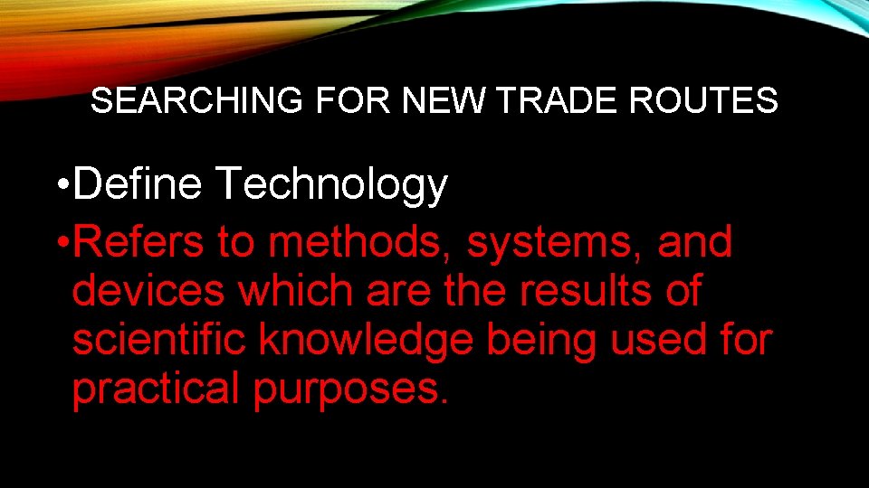 SEARCHING FOR NEW TRADE ROUTES • Define Technology • Refers to methods, systems, and
