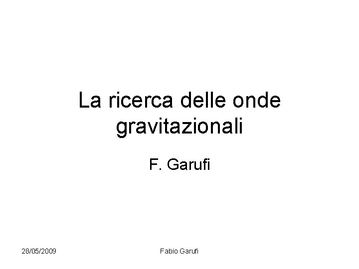 La ricerca delle onde gravitazionali F. Garufi 28/05/2009 Fabio Garufi 