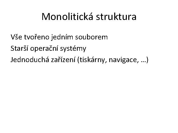 Monolitická struktura Vše tvořeno jedním souborem Starší operační systémy Jednoduchá zařízení (tiskárny, navigace, …)